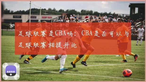 足球联赛是CBA吗：CBA是否可以与足球联赛相提并论