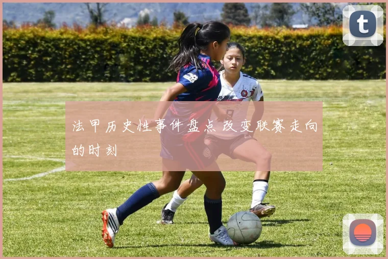 法甲历史性事件盘点 改变联赛走向的时刻