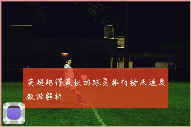 英超跑得最快的球员排行榜及速度数据解析