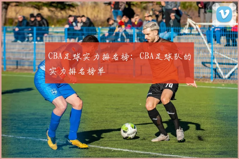 CBA足球实力排名榜：CBA足球队的实力排名榜单