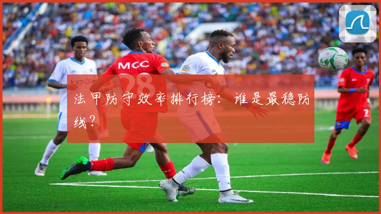 法甲防守效率排行榜：谁是最稳防线？