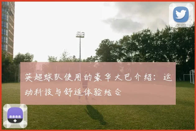 英超球队使用的豪华大巴介绍：运动科技与舒适体验结合