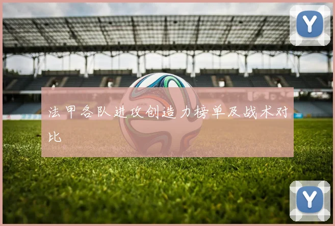 法甲各队进攻创造力榜单及战术对比
