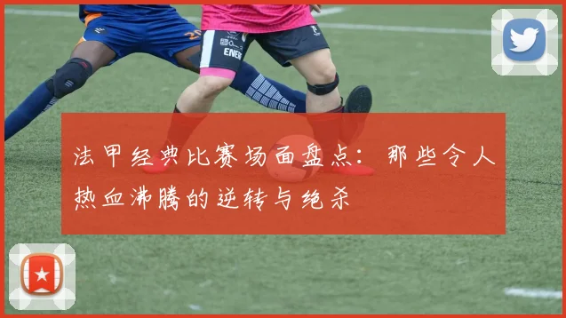 法甲经典比赛场面盘点：那些令人热血沸腾的逆转与绝杀