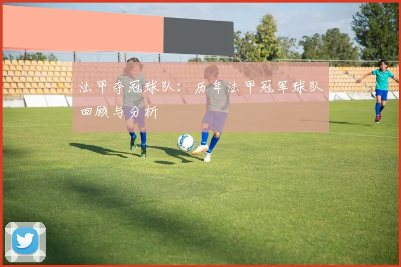 法甲夺冠球队：历年法甲冠军球队回顾与分析