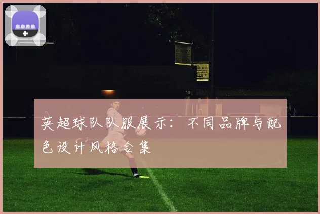 英超球队队服展示：不同品牌与配色设计风格合集