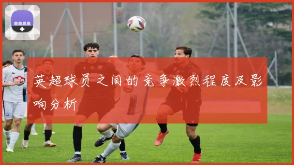 英超球员之间的竞争激烈程度及影响分析