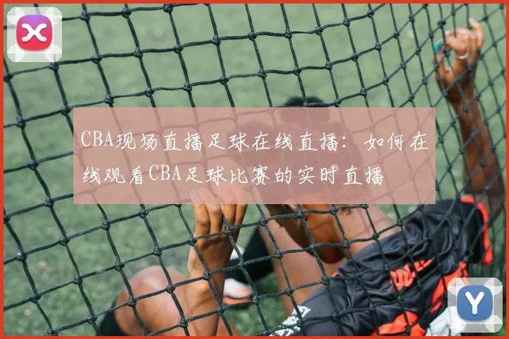 CBA现场直播足球在线直播：如何在线观看CBA足球比赛的实时直播