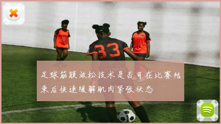 足球筋膜放松技术是否可在比赛结束后快速缓解肌肉紧张状态