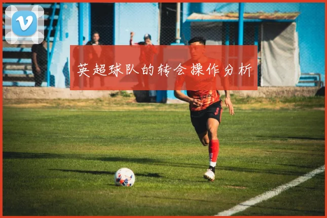 英超球队的转会操作分析