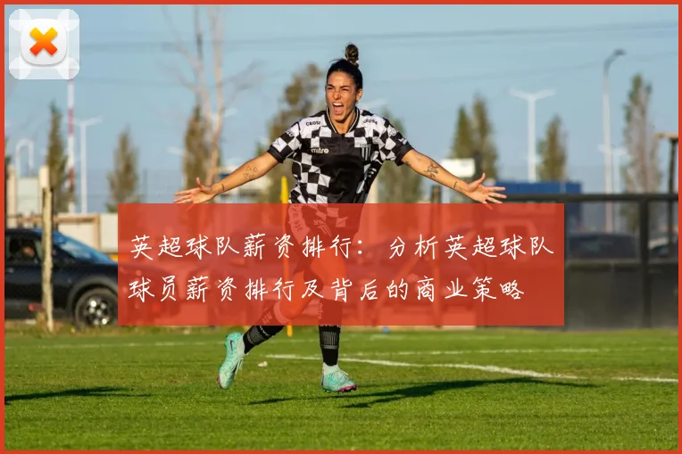 英超球队薪资排行：分析英超球队球员薪资排行及背后的商业策略